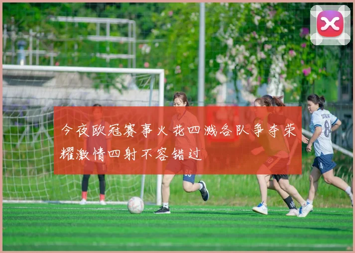 今夜欧冠赛事火花四溅各队争夺荣耀激情四射不容错过