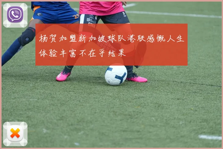 杨贺加盟新加坡球队港联感慨人生体验丰富不在乎结果