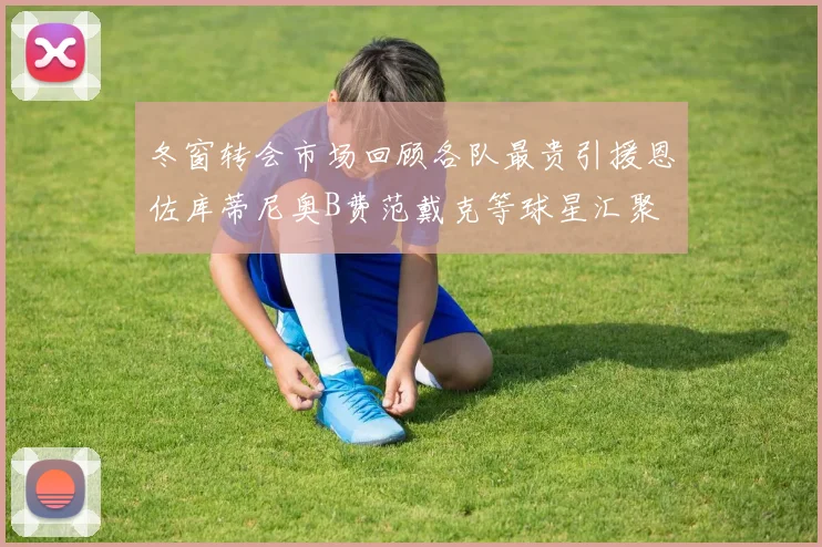 冬窗转会市场回顾各队最贵引援恩佐库蒂尼奥B费范戴克等球星汇聚