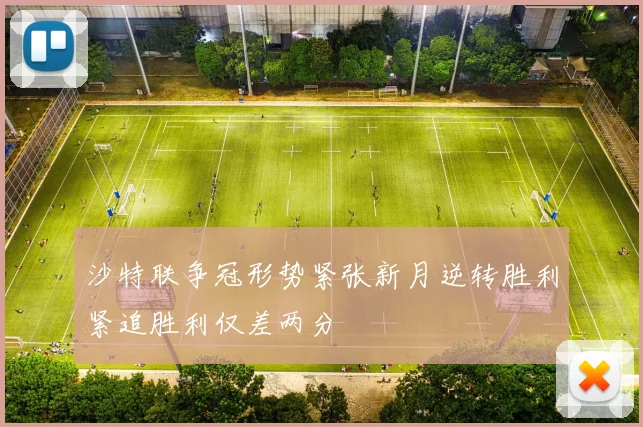 沙特联争冠形势紧张新月逆转胜利紧追胜利仅差两分