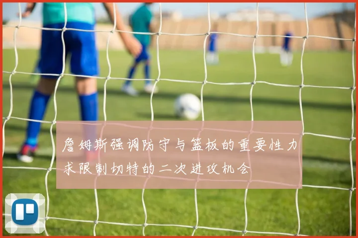 詹姆斯强调防守与篮板的重要性力求限制切特的二次进攻机会