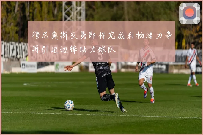 穆尼奥斯交易即将完成利物浦力争再引进边锋助力球队