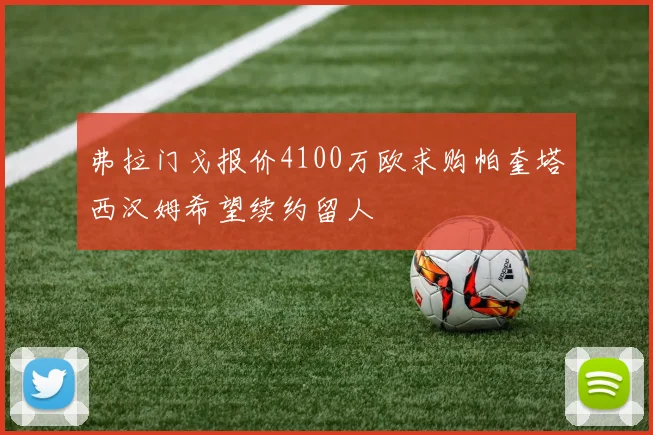 弗拉门戈报价4100万欧求购帕奎塔西汉姆希望续约留人
