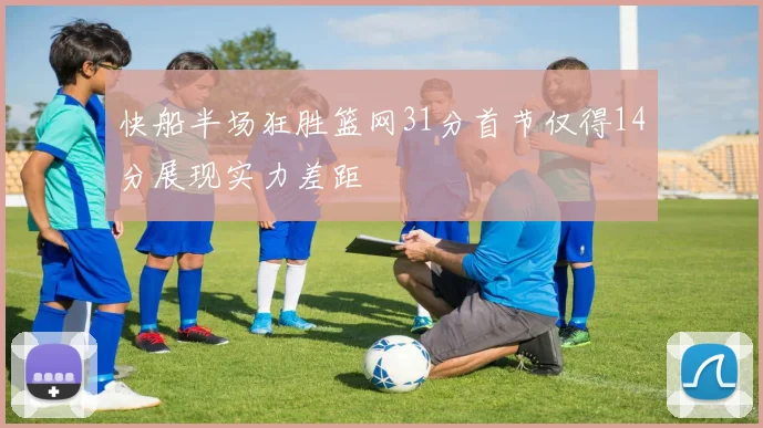 快船半场狂胜篮网31分首节仅得14分展现实力差距
