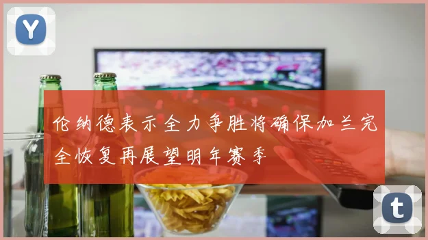 伦纳德表示全力争胜将确保加兰完全恢复再展望明年赛季