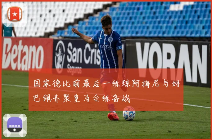 国家德比前最后一练琼阿梅尼与姆巴佩齐聚皇马合练备战