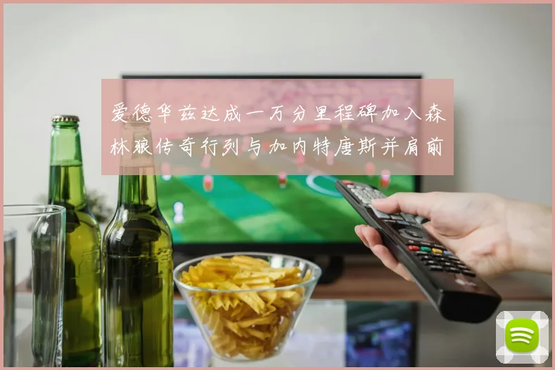 爱德华兹达成一万分里程碑加入森林狼传奇行列与加内特唐斯并肩前行