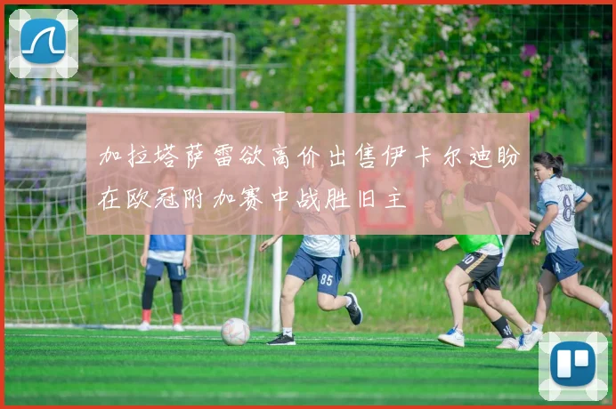 加拉塔萨雷欲高价出售伊卡尔迪盼在欧冠附加赛中战胜旧主