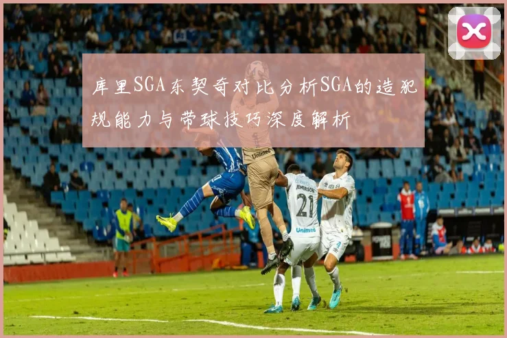 库里SGA东契奇对比分析SGA的造犯规能力与带球技巧深度解析