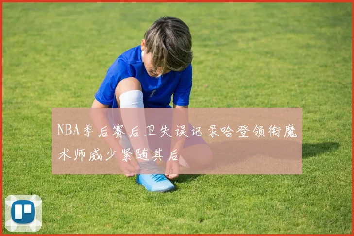 NBA季后赛后卫失误记录哈登领衔魔术师威少紧随其后