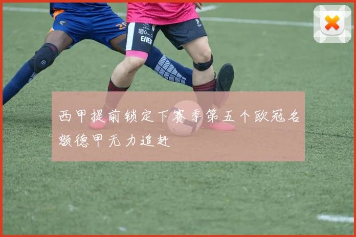 西甲提前锁定下赛季第五个欧冠名额德甲无力追赶