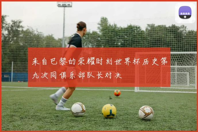 来自巴黎的荣耀时刻世界杯历史第九次同俱乐部队长对决