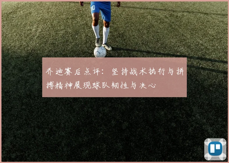 乔迪赛后点评：坚持战术执行与拼搏精神展现球队韧性与决心