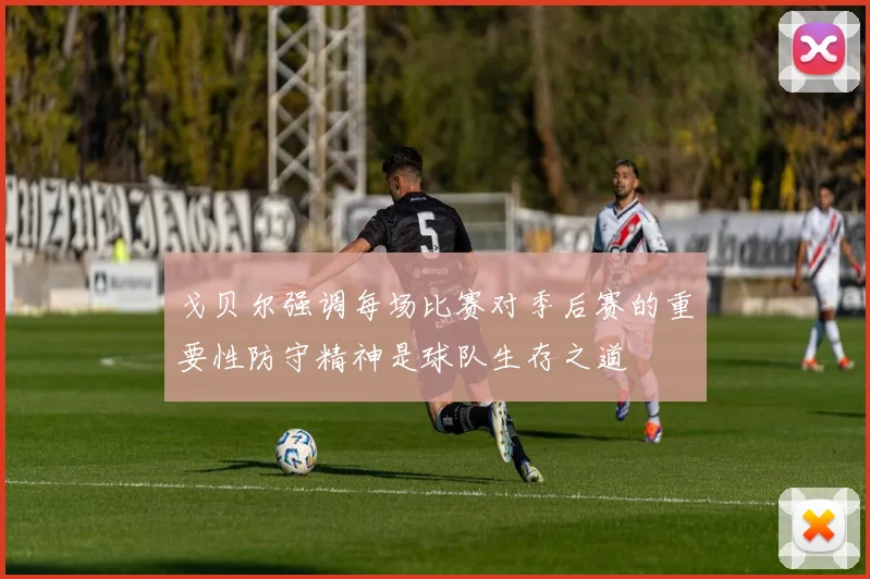 戈贝尔强调每场比赛对季后赛的重要性防守精神是球队生存之道