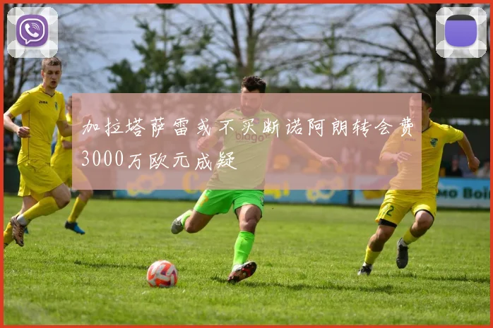 加拉塔萨雷或不买断诺阿朗转会费3000万欧元成疑